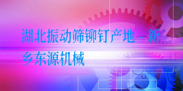 湖北振動(dòng)篩鉚釘產(chǎn)地 - 新鄉(xiāng)東源機(jī)械