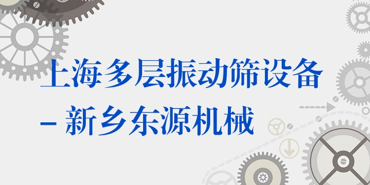 上海多層振動篩設(shè)備 - 新鄉(xiāng)東源機械