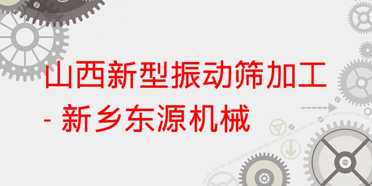 山西新型振動(dòng)篩加工 - 新鄉(xiāng)東源機(jī)械