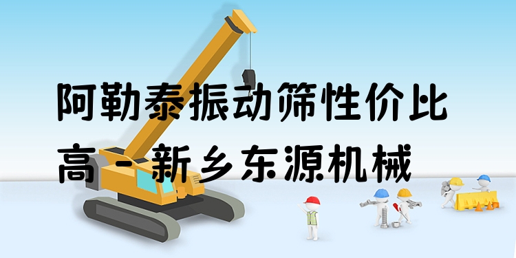 阿勒泰振動篩性價比高 - 新鄉(xiāng)東源機械