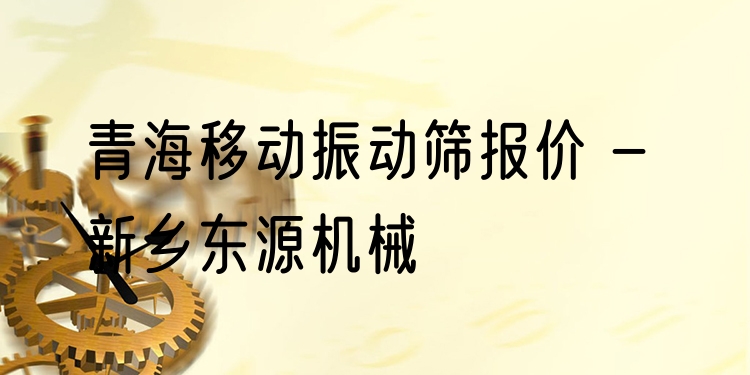 青海移動振動篩報價 - 新鄉(xiāng)東源機(jī)械