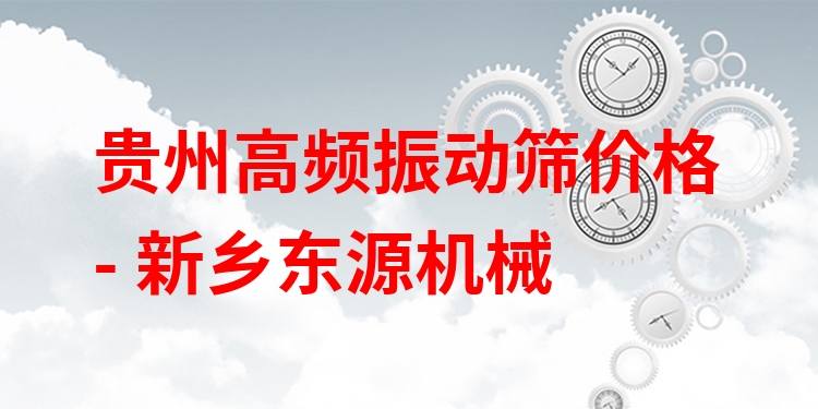 貴州高頻振動篩價格 - 新鄉(xiāng)東源機(jī)械