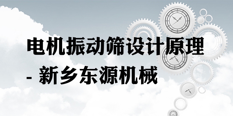 電機(jī)振動(dòng)篩設(shè)計(jì)原理 - 新鄉(xiāng)東源機(jī)械