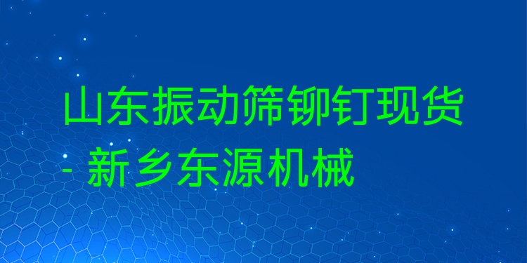 山東振動篩鉚釘現(xiàn)貨 - 新鄉(xiāng)東源機械