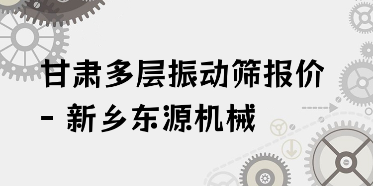 甘肅多層振動(dòng)篩報(bào)價(jià) - 新鄉(xiāng)東源機(jī)械