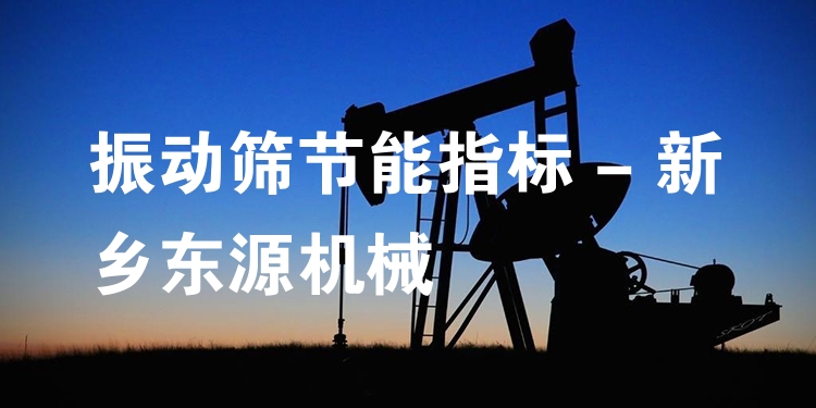 振動篩節(jié)能指標(biāo) - 新鄉(xiāng)東源機(jī)械