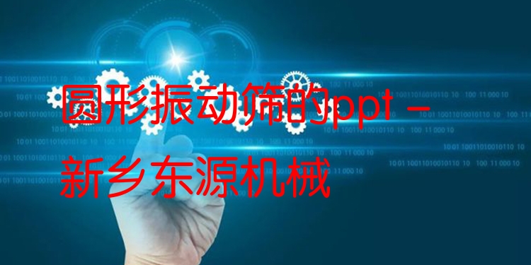 圓形振動篩的ppt - 新鄉(xiāng)東源機(jī)械