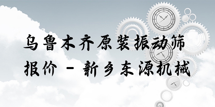 烏魯木齊原裝振動(dòng)篩報(bào)價(jià) - 新鄉(xiāng)東源機(jī)械