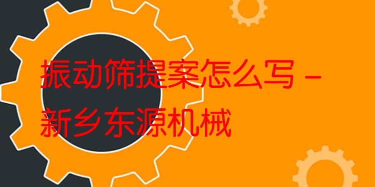 振動篩提案怎么寫 - 新鄉(xiāng)東源機械