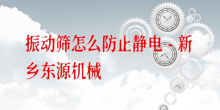 振動(dòng)篩怎么防止靜電 - 新鄉(xiāng)東源機(jī)械