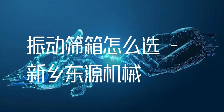 振動(dòng)篩箱怎么選 - 新鄉(xiāng)東源機(jī)械