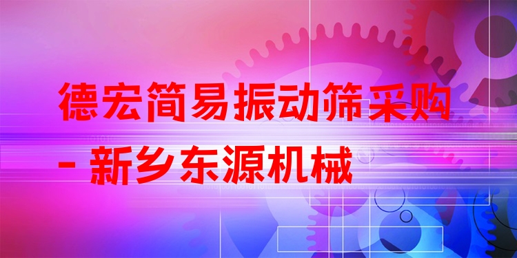 德宏簡易振動篩采購 - 新鄉(xiāng)東源機械
