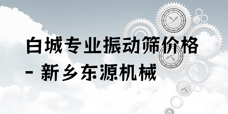 白城***振動(dòng)篩價(jià)格 - 新鄉(xiāng)東源機(jī)械