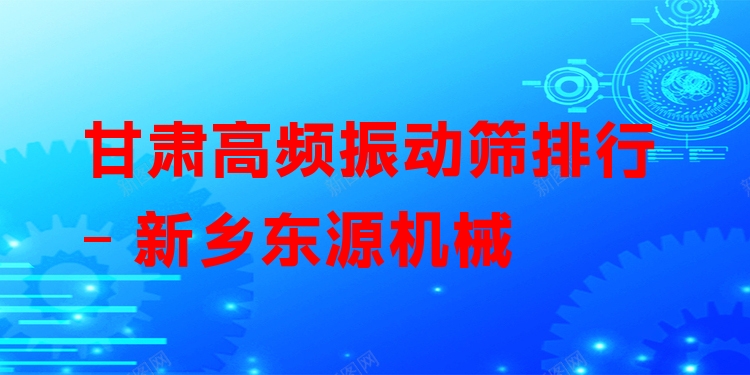 甘肅高頻振動篩排行 - 新鄉(xiāng)東源機(jī)械