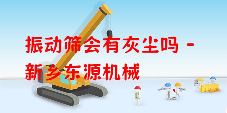 振動篩會有灰塵嗎 - 新鄉(xiāng)東源機械