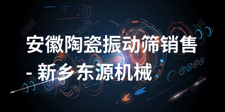 安徽陶瓷振動篩銷售 - 新鄉(xiāng)東源機械