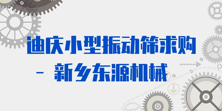 迪慶小型振動篩求購 - 新鄉(xiāng)東源機械