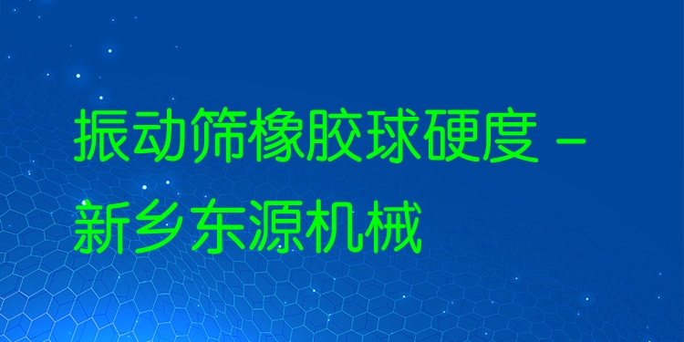 振動篩橡膠球硬度 - 新鄉(xiāng)東源機械