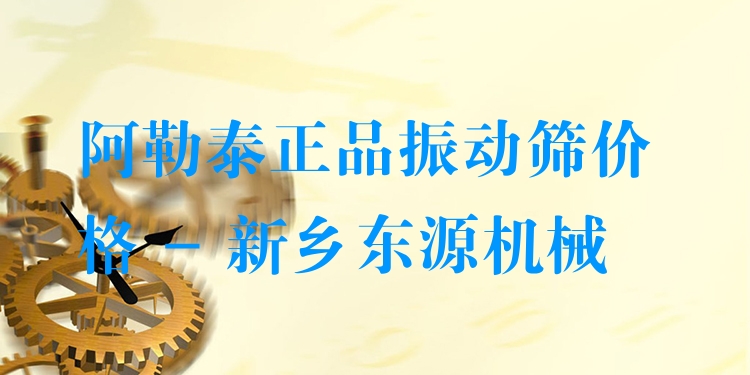 阿勒泰***振動(dòng)篩價(jià)格 - 新鄉(xiāng)東源機(jī)械