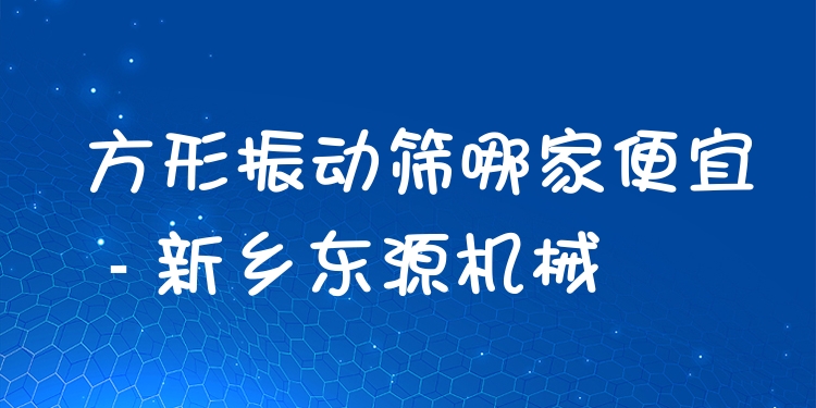 方形振動篩哪家便宜 - 新鄉(xiāng)東源機械