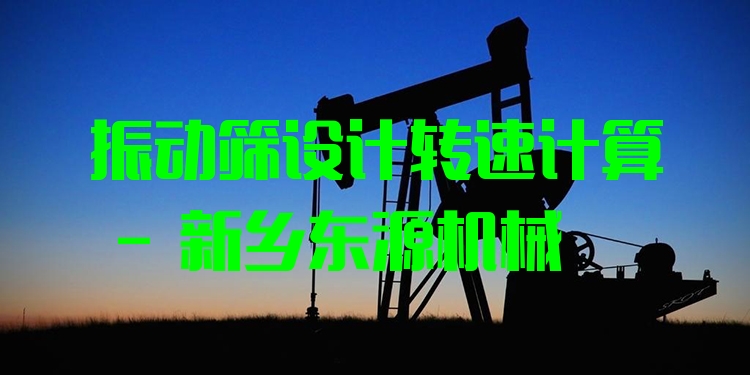 振動(dòng)篩設(shè)計(jì)轉(zhuǎn)速計(jì)算 - 新鄉(xiāng)東源機(jī)械