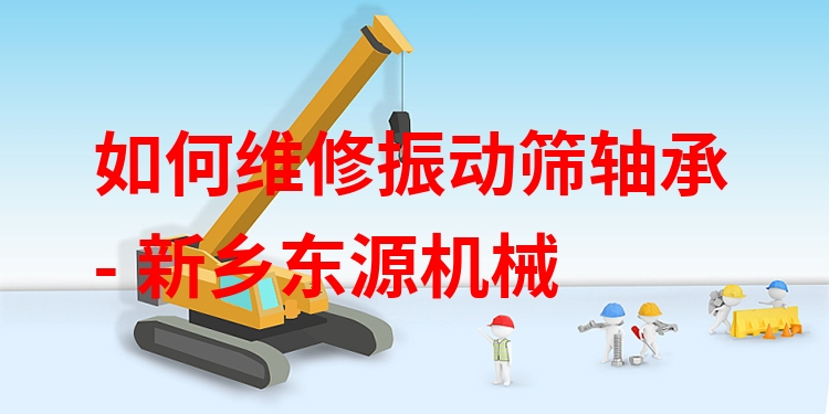 如何維修振動篩軸承 - 新鄉(xiāng)東源機械