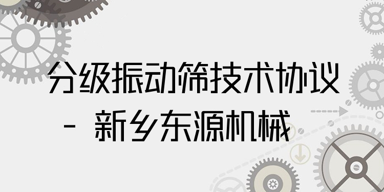 分級振動篩技術協(xié)議 - 新鄉(xiāng)東源機械