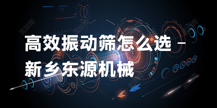 ***振動篩怎么選 - 新鄉(xiāng)東源機械