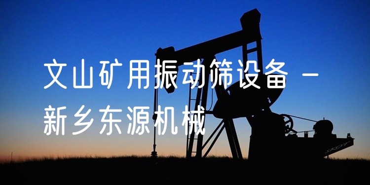 文山礦用振動篩設(shè)備 - 新鄉(xiāng)東源機(jī)械