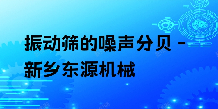 振動(dòng)篩的噪聲分貝 - 新鄉(xiāng)東源機(jī)械