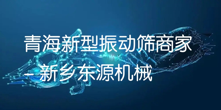 青海新型振動(dòng)篩商家 - 新鄉(xiāng)東源機(jī)械