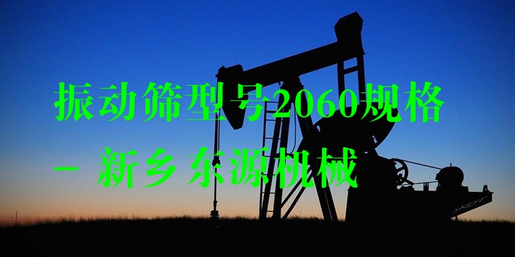振動(dòng)篩型號(hào)2060規(guī)格 - 新鄉(xiāng)東源機(jī)械