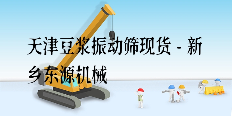 天津豆?jié){振動(dòng)篩現(xiàn)貨 - 新鄉(xiāng)東源機(jī)械