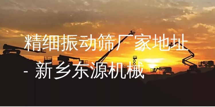 精細(xì)振動(dòng)篩廠家地址 - 新鄉(xiāng)東源機(jī)械