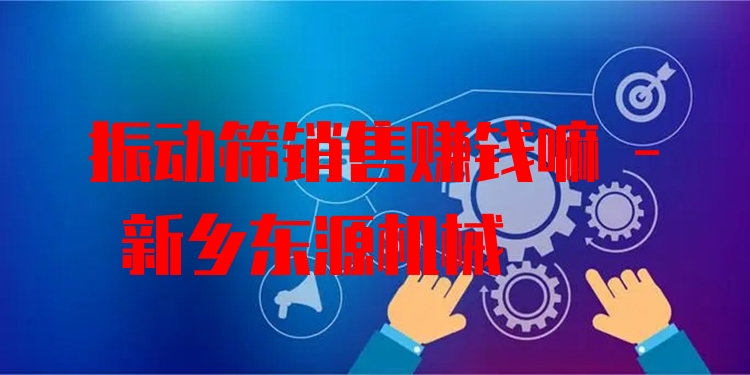 振動篩銷售賺錢嘛 - 新鄉(xiāng)東源機械