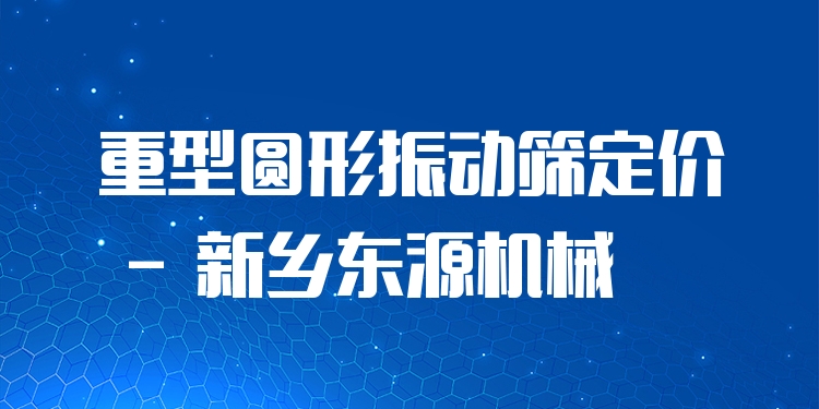 重型圓形振動篩定價 - 新鄉(xiāng)東源機(jī)械