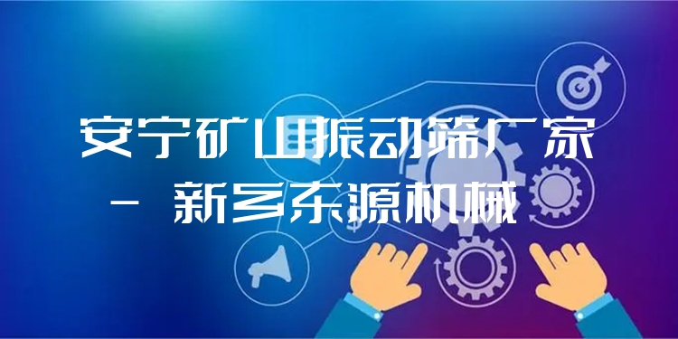安寧礦山振動篩廠家 - 新鄉(xiāng)東源機(jī)械