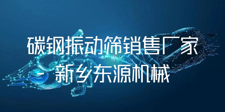 碳鋼振動篩銷售廠家 - 新鄉(xiāng)東源機械