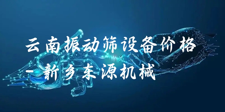 云南振動篩設備價格 - 新鄉(xiāng)東源機械