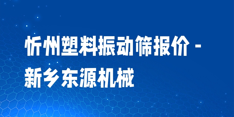 忻州塑料振動(dòng)篩報(bào)價(jià) - 新鄉(xiāng)東源機(jī)械