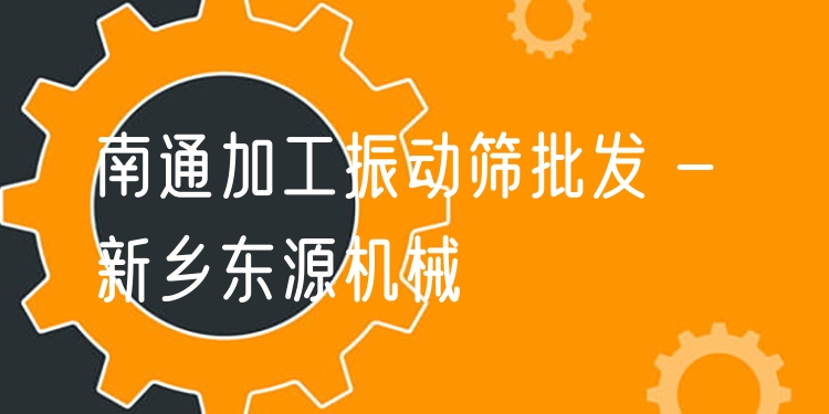 南通加工振動篩批發(fā) - 新鄉(xiāng)東源機械
