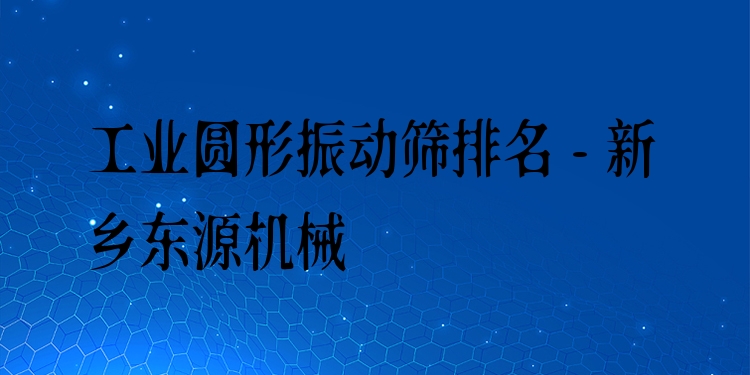 工業(yè)圓形振動篩排名 - 新鄉(xiāng)東源機械