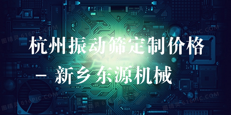 杭州振動篩定制價格 - 新鄉(xiāng)東源機械