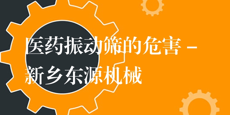 醫(yī)藥振動篩的危害 - 新鄉(xiāng)東源機械