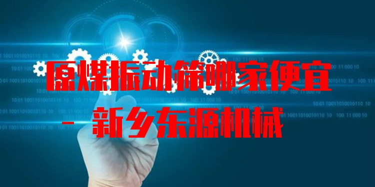 原煤振動(dòng)篩哪家便宜 - 新鄉(xiāng)東源機(jī)械