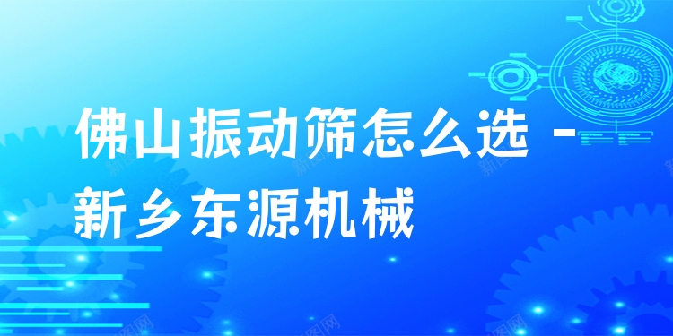 佛山振動(dòng)篩怎么選 - 新鄉(xiāng)東源機(jī)械