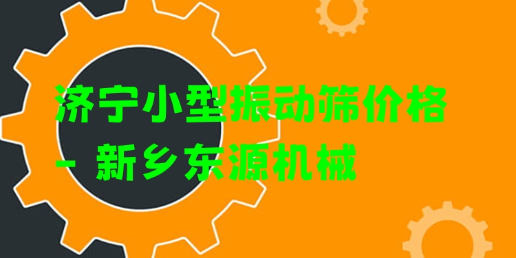 濟(jì)寧小型振動(dòng)篩價(jià)格 - 新鄉(xiāng)東源機(jī)械