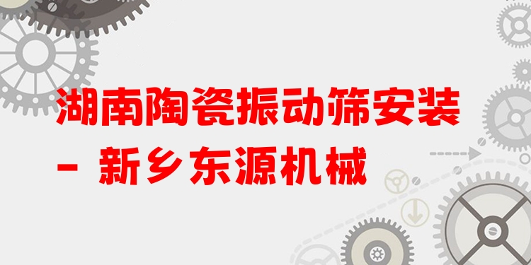 湖南陶瓷振動篩安裝 - 新鄉(xiāng)東源機(jī)械