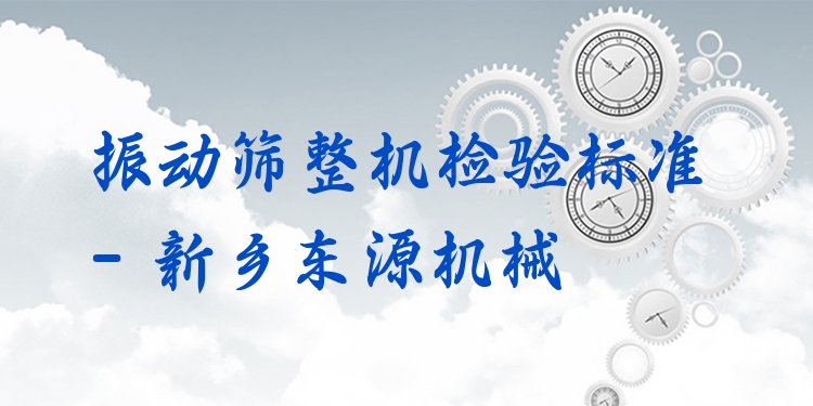 振動篩整機(jī)檢驗標(biāo)準(zhǔn) - 新鄉(xiāng)東源機(jī)械