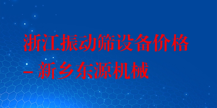 浙江振動(dòng)篩設(shè)備價(jià)格 - 新鄉(xiāng)東源機(jī)械